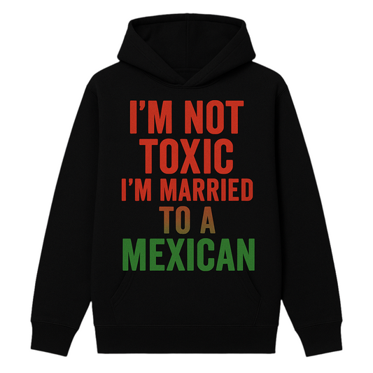 I’m Not Toxic I’m Married to a Mexican Unisex Hoodie