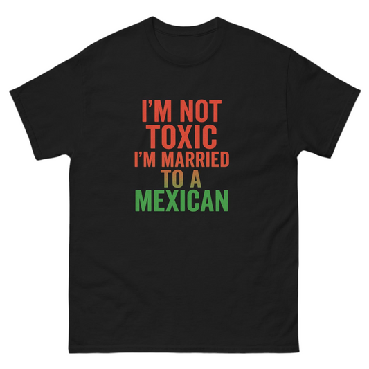 I’m Not Toxic I’m Married to a Mexican T shirt unisex